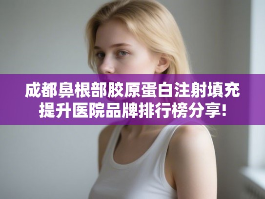 成都鼻根部胶原蛋白注射填充提升医院品牌排行榜分享! 成都鼻根部胶原蛋白注射填充提升医院品牌排行榜分享!