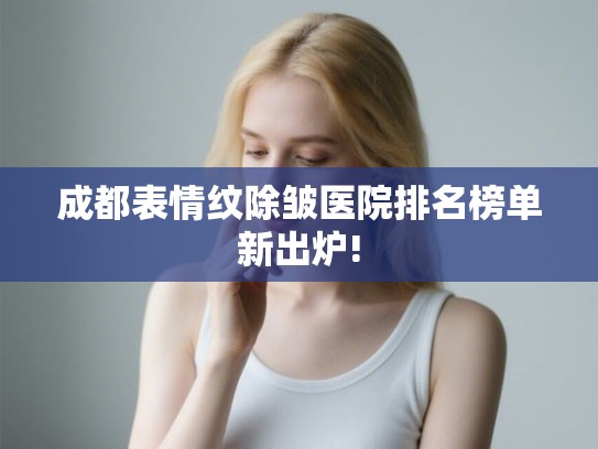 成都表情纹除皱医院排名榜单新出炉!