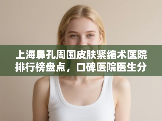 上海鼻孔周围皮肤紧缩术医院排行榜盘点,口碑医院医生分享! 上海鼻孔周围皮肤紧缩术医院排行榜盘点,口碑医院医生分享!