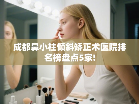 成都鼻小柱倾斜矫正术医院排名榜盘点5家!