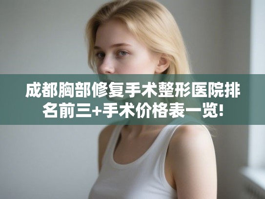 成都胸部修复手术整形医院排名前三+手术价格表一览! 成都胸部修复手术整形医院排名前三+手术价格表一览!