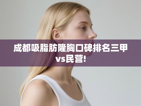 成都吸脂肪隆胸口碑排名三甲vs民营! 成都吸脂肪隆胸口碑排名三甲vs民营!