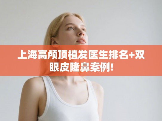 上海高颅顶植发医生排名+双眼皮隆鼻案例!