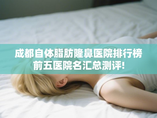 成都自体脂肪隆鼻医院排行榜前五医院名汇总测评! 成都自体脂肪隆鼻医院排行榜前五医院名汇总测评!