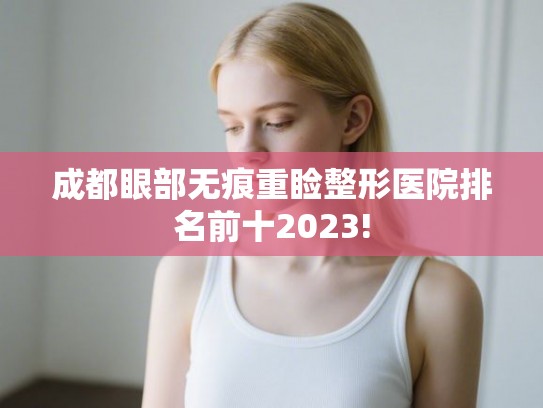 成都眼部无痕重睑整形医院排名前十2023! 成都眼部无痕重睑整形医院排名前十2023!