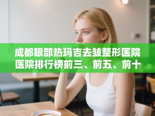 成都眼部热玛吉去皱整形医院医院排行榜前三、前五、前十公布! 成都眼部热玛吉去皱整形医院医院排行榜前三、前五、前十公布!