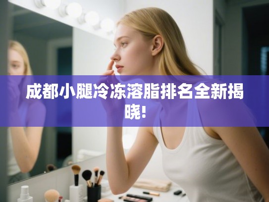 成都小腿冷冻溶脂排名全新揭晓! 成都小腿冷冻溶脂排名全新揭晓!