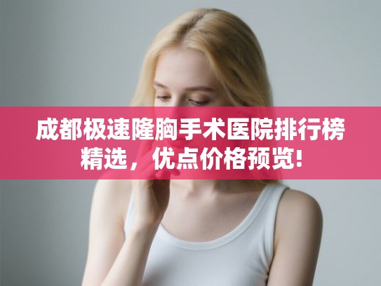 成都极速隆胸手术医院排行榜精选，优点价格预览!