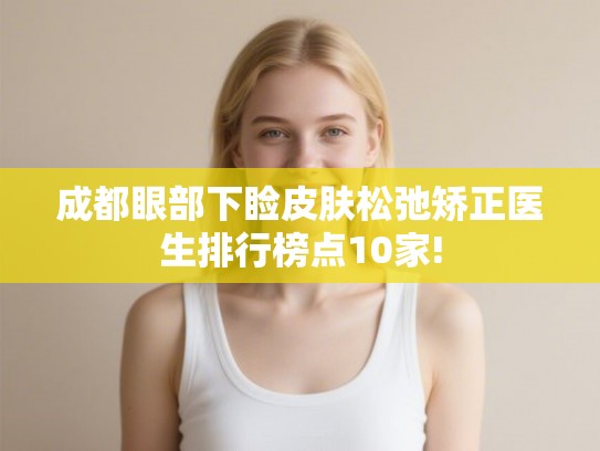 成都眼部下睑皮肤松弛矫正医生排行榜点10家! 成都眼部下睑皮肤松弛矫正医生排行榜点10家!