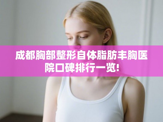 成都胸部整形自体脂肪丰胸医院口碑排行一览! 成都胸部整形自体脂肪丰胸医院口碑排行一览!