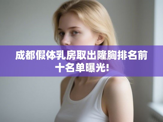 成都假体乳房取出隆胸排名前十名单曝光! 成都假体乳房取出隆胸排名前十名单曝光!