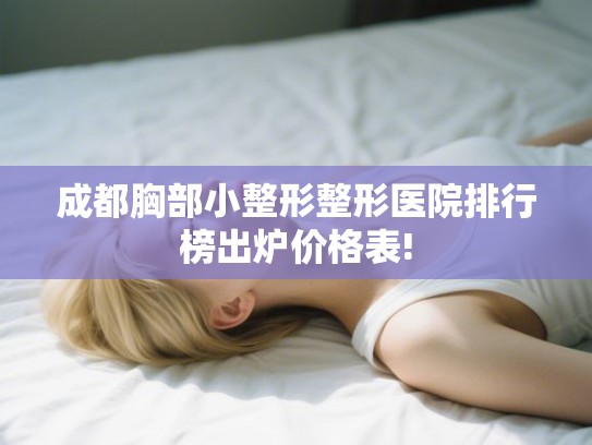成都胸部小整形整形医院排行榜出炉价格表!