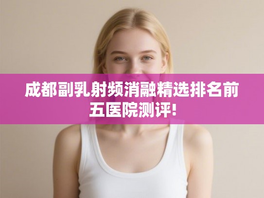 成都副乳射频消融精选排名前五医院测评! 成都副乳射频消融精选排名前五医院测评!