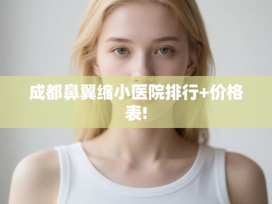 成都鼻翼缩小医院排行+价格表! 成都鼻翼缩小医院排行+价格表!