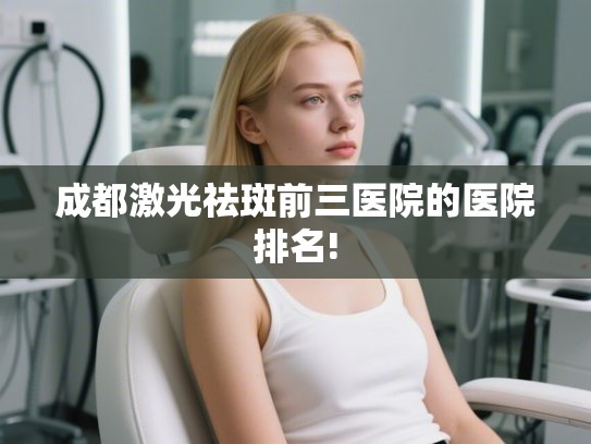 成都激光祛斑前三医院的医院排名!