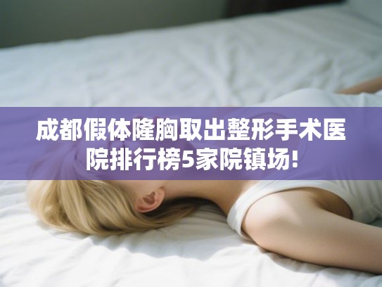成都假体隆胸取出整形手术医院排行榜5家院镇场! 成都假体隆胸取出整形手术医院排行榜5家院镇场!