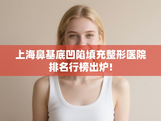 上海鼻基底凹陷填充整形医院排名行榜出炉! 上海鼻基底凹陷填充整形医院排名行榜出炉!