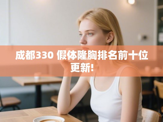 成都330 假体隆胸排名前十位更新! 成都330 假体隆胸排名前十位更新!