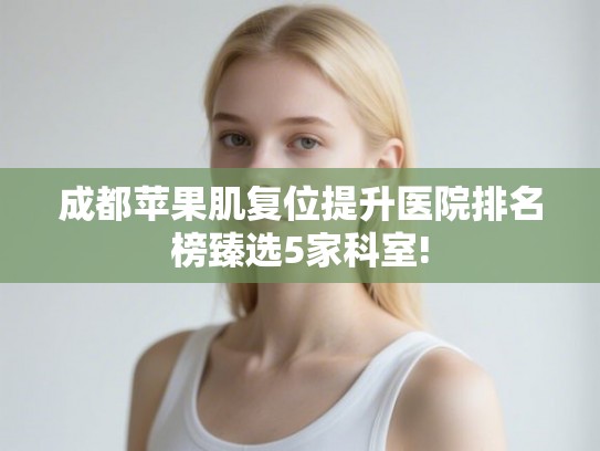 成都苹果肌复位提升医院排名榜臻选5家科室! 成都苹果肌复位提升医院排名榜臻选5家科室!