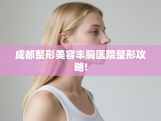 成都整形美容丰胸医院整形攻略! 成都整形美容丰胸医院整形攻略!
