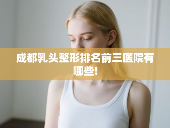 成都乳头整形排名前三医院有哪些! 成都乳头整形排名前三医院有哪些!