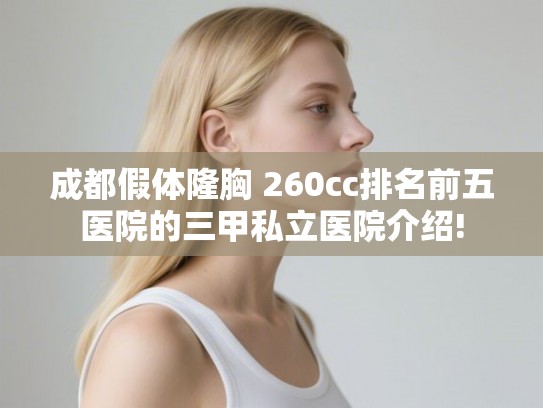 成都假体隆胸 260cc排名前五医院的三甲私立医院介绍!