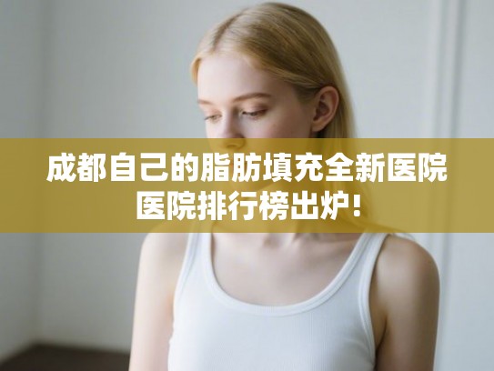 成都自己的脂肪填充全新医院医院排行榜出炉! 成都自己的脂肪填充全新医院医院排行榜出炉!