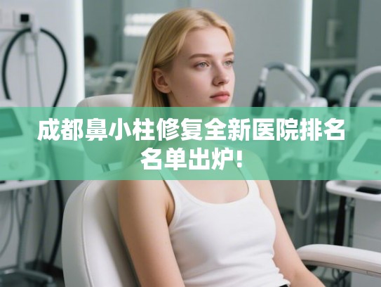 成都鼻小柱修复全新医院排名名单出炉! 成都鼻小柱修复全新医院排名名单出炉!