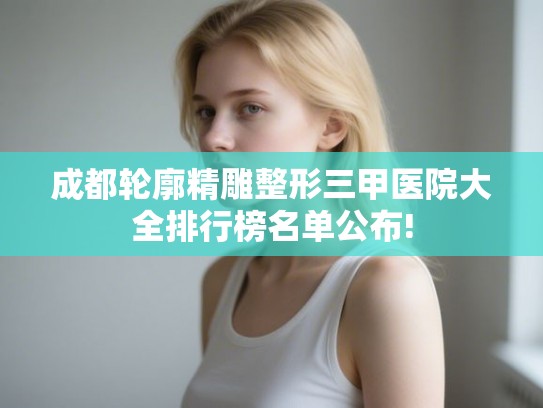 成都轮廓精雕整形三甲医院大全排行榜名单公布! 成都轮廓精雕整形三甲医院大全排行榜名单公布!