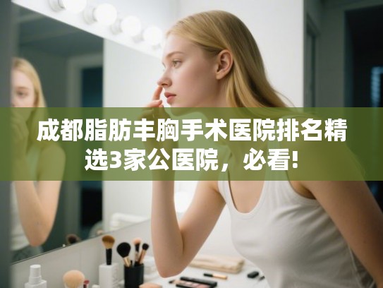 成都脂肪丰胸手术医院排名精选3家公医院,必看! 成都脂肪丰胸手术医院排名精选3家公医院,必看!