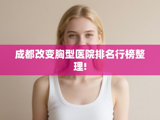 成都改变胸型医院排名行榜整理! 成都改变胸型医院排名行榜整理!