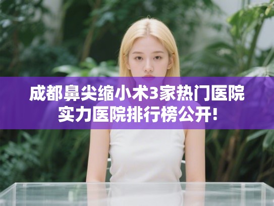 成都鼻尖缩小术3家热门医院实力医院排行榜公开! 成都鼻尖缩小术3家热门医院实力医院排行榜公开!