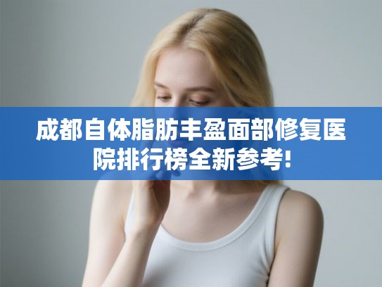 成都自体脂肪丰盈面部修复医院排行榜全新参考!