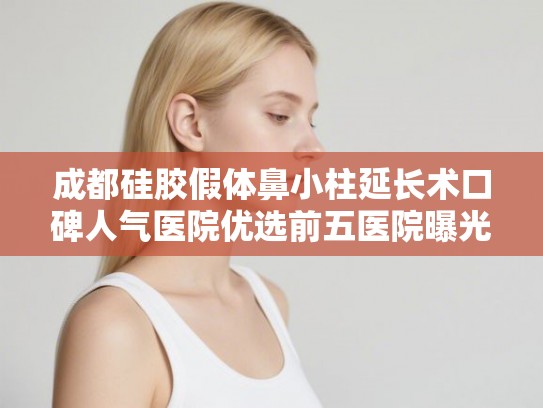 成都硅胶假体鼻小柱延长术口碑人气医院优选前五医院曝光! 成都硅胶假体鼻小柱延长术口碑人气医院优选前五医院曝光!