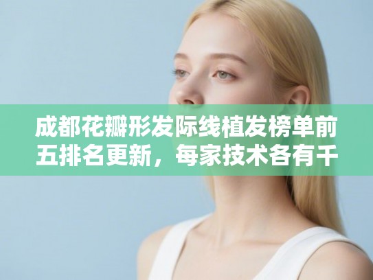 成都花瓣形发际线植发榜单前五排名更新,每家技术各有千秋! 成都花瓣形发际线植发榜单前五排名更新,每家技术各有千秋!