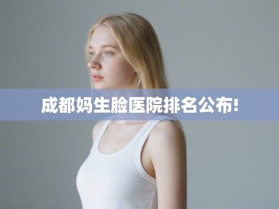 成都妈生脸医院排名公布!