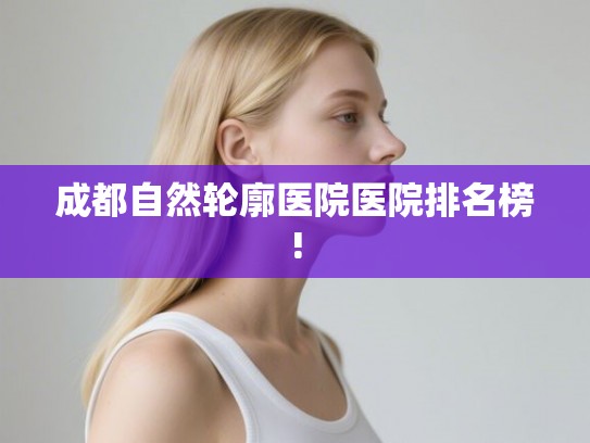 成都自然轮廓医院医院排名榜! 成都自然轮廓医院医院排名榜!