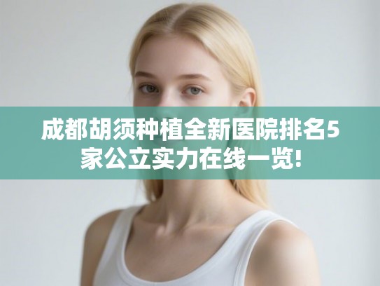 成都胡须种植全新医院排名5家公立实力在线一览! 成都胡须种植全新医院排名5家公立实力在线一览!