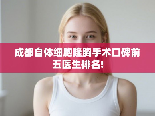 成都自体细胞隆胸手术口碑前五医生排名! 成都自体细胞隆胸手术口碑前五医生排名!