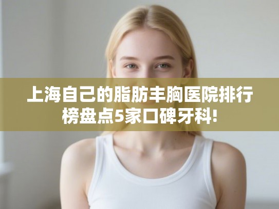 上海自己的脂肪丰胸医院排行榜盘点5家口碑牙科! 上海自己的脂肪丰胸医院排行榜盘点5家口碑牙科!