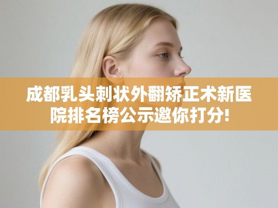 成都乳头刺状外翻矫正术新医院排名榜公示邀你打分! 成都乳头刺状外翻矫正术新医院排名榜公示邀你打分!