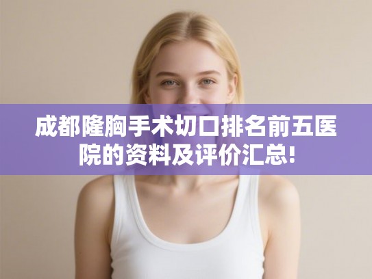 成都隆胸手术切口排名前五医院的资料及评价汇总! 成都隆胸手术切口排名前五医院的资料及评价汇总!