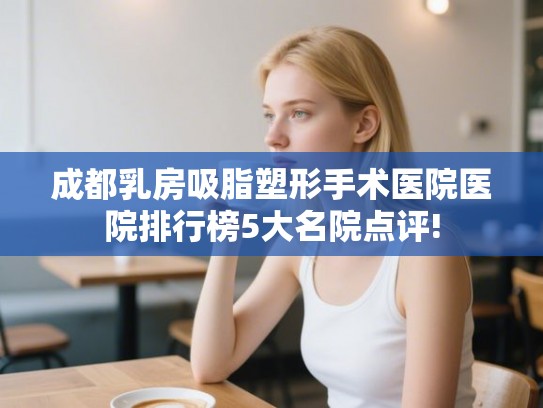 成都乳房吸脂塑形手术医院医院排行榜5大名院点评!