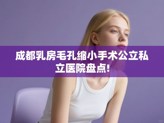 成都乳房毛孔缩小手术公立私立医院盘点! 成都乳房毛孔缩小手术公立私立医院盘点!