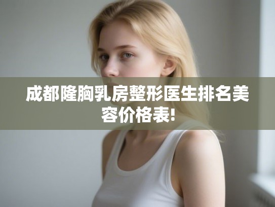 成都隆胸乳房整形医生排名美容价格表! 成都隆胸乳房整形医生排名美容价格表!