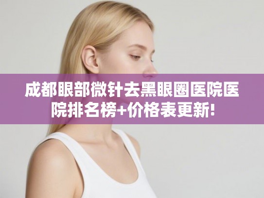 成都眼部微针去黑眼圈医院医院排名榜+价格表更新! 成都眼部微针去黑眼圈医院医院排名榜+价格表更新!