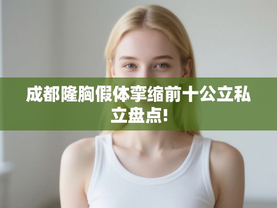 成都隆胸假体挛缩前十公立私立盘点! 成都隆胸假体挛缩前十公立私立盘点!