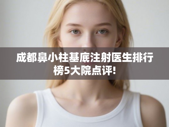 成都鼻小柱基底注射医生排行榜5大院点评! 成都鼻小柱基底注射医生排行榜5大院点评!