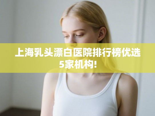 上海乳头漂白医院排行榜优选5家机构! 上海乳头漂白医院排行榜优选5家机构!