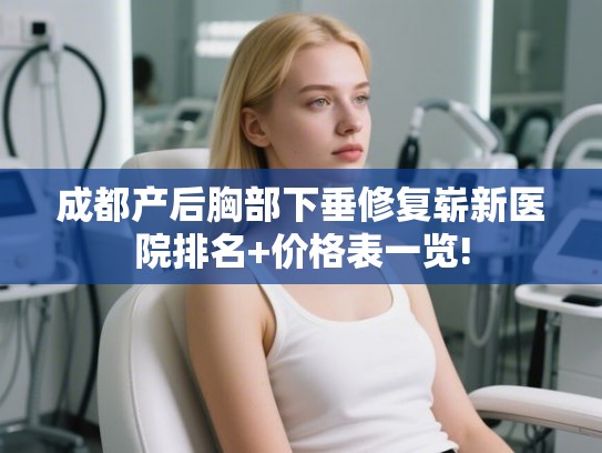 成都产后胸部下垂修复崭新医院排名+价格表一览! 成都产后胸部下垂修复崭新医院排名+价格表一览!
